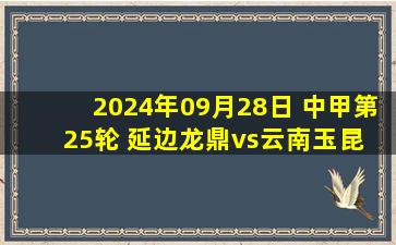 2024年09月28日 中甲第25轮 延边龙鼎vs云南玉昆 全场录像